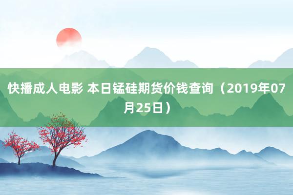 快播成人电影 本日锰硅期货价钱查询（2019年07月25日）