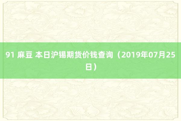 91 麻豆 本日沪锡期货价钱查询（2019年07月25日）