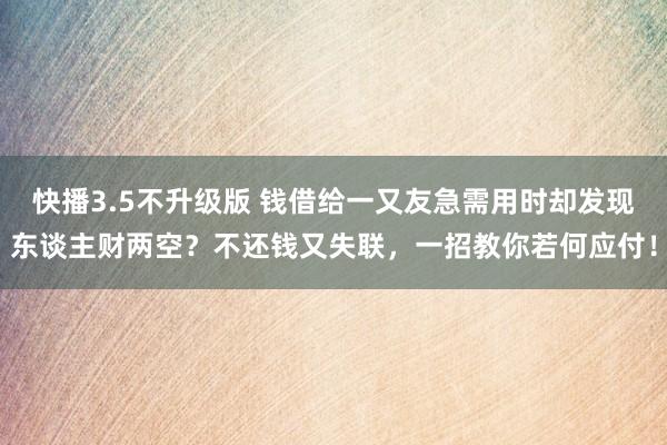 快播3.5不升级版 钱借给一又友急需用时却发现东谈主财两空？不还钱又失联，一招教你若何应付！