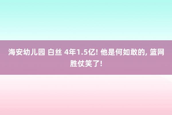 海安幼儿园 白丝 4年1.5亿! 他是何如敢的， 篮网胜仗笑了!