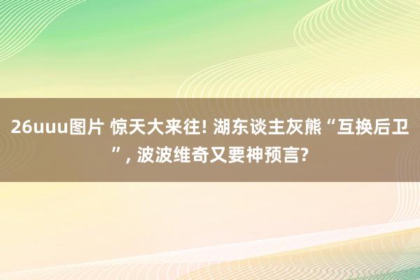 26uuu图片 惊天大来往! 湖东谈主灰熊“互换后卫”， 波波维奇又要神预言?