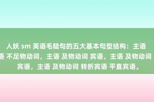 人妖 sm 英语毛糙句的五大基本句型结构：主语 说合动词 表语，主语 不足物动词，主语 及物动词 宾语，主语 及物动词 转折宾语 平直宾语。