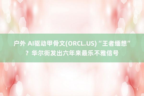 户外 AI驱动甲骨文(ORCL.US)“王者缅想”？华尔街发出六年来最乐不雅信号