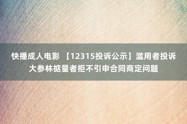 快播成人电影 【12315投诉公示】滥用者投诉大参林掂量者拒不引申合同商定问题