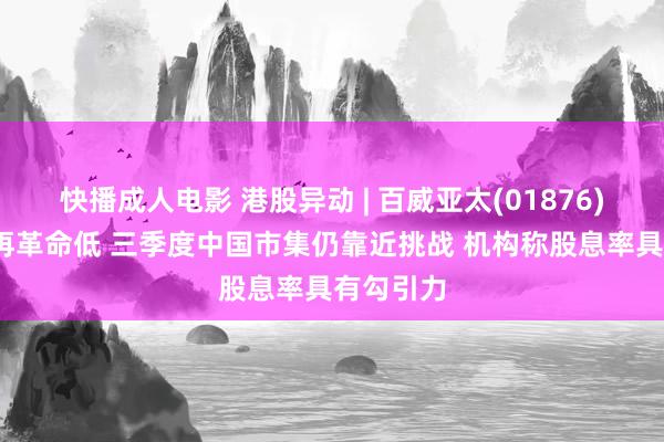 快播成人电影 港股异动 | 百威亚太(01876)跌超3%再革命低 三季度中国市集仍靠近挑战 机构称股息率具有勾引力