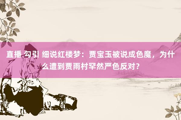 直播 勾引 细说红楼梦：贾宝玉被说成色魔，为什么遭到贾雨村罕然严色反对？