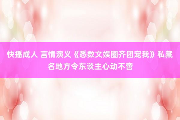 快播成人 言情演义《悉数文娱圈齐团宠我》私藏名地方令东谈主心动不啻