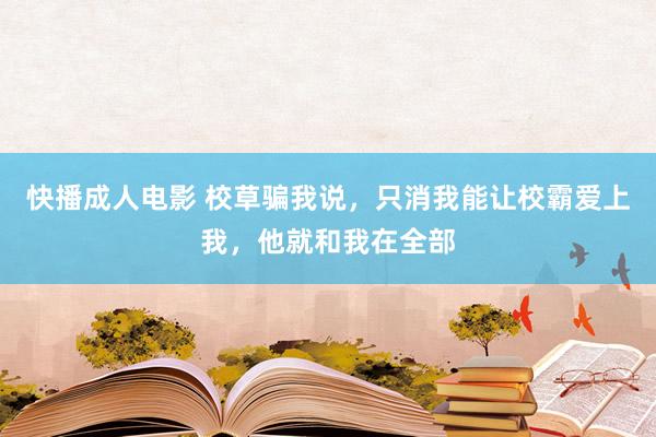 快播成人电影 校草骗我说，只消我能让校霸爱上我，他就和我在全部