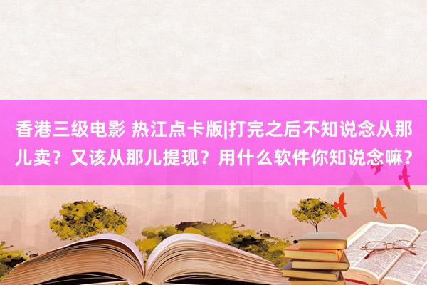 香港三级电影 热江点卡版|打完之后不知说念从那儿卖？又该从那儿提现？用什么软件你知说念嘛？