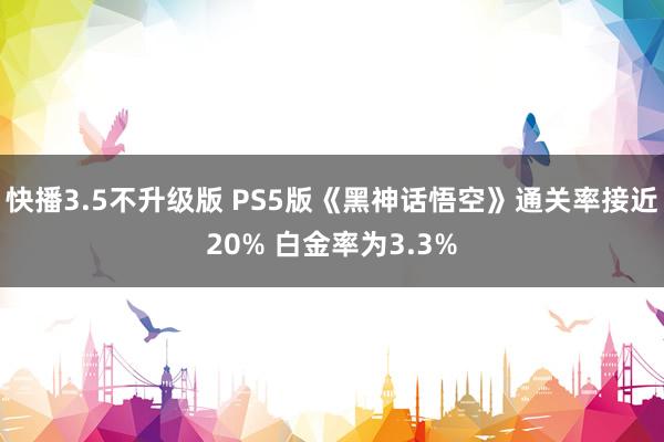 快播3.5不升级版 PS5版《黑神话悟空》通关率接近20% 白金率为3.3%