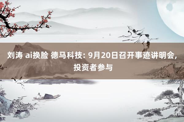 刘涛 ai换脸 德马科技: 9月20日召开事迹讲明会， 投资者参与