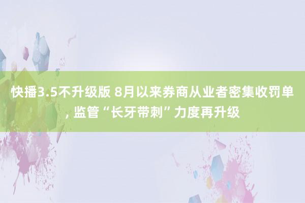 快播3.5不升级版 8月以来券商从业者密集收罚单， 监管“长牙带刺”力度再升级