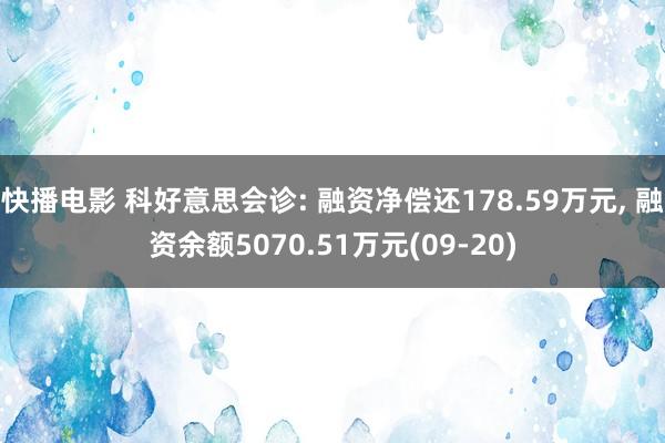 快播电影 科好意思会诊: 融资净偿还178.59万元， 融资余额5070.51万元(09-20)