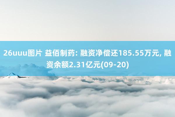 26uuu图片 益佰制药: 融资净偿还185.55万元， 融资余额2.31亿元(09-20)