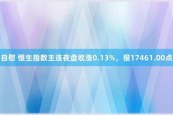 自慰 恒生指数主连夜盘收涨0.13%，报17461.00点