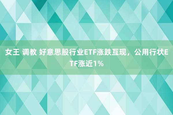 女王 调教 好意思股行业ETF涨跌互现，公用行状ETF涨近1%