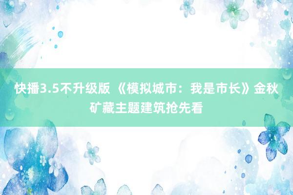 快播3.5不升级版 《模拟城市：我是市长》金秋矿藏主题建筑抢先看