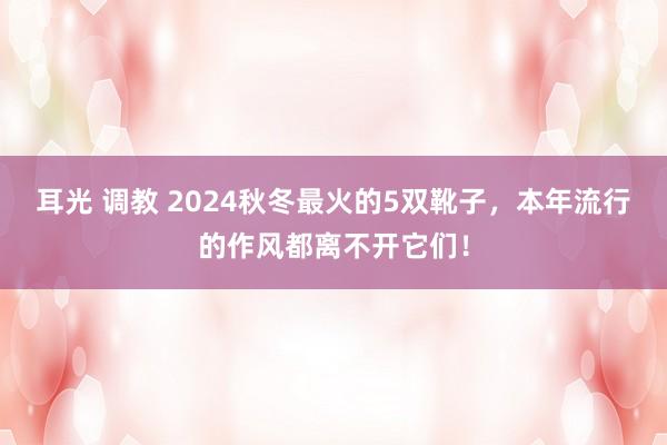 耳光 调教 2024秋冬最火的5双靴子，本年流行的作风都离不开它们！