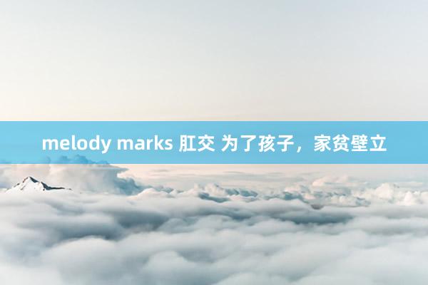 melody marks 肛交 为了孩子，家贫壁立