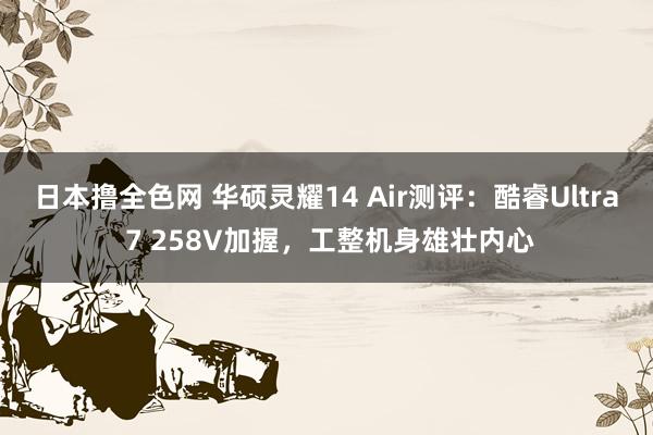 日本撸全色网 华硕灵耀14 Air测评：酷睿Ultra 7 258V加握，工整机身雄壮内心