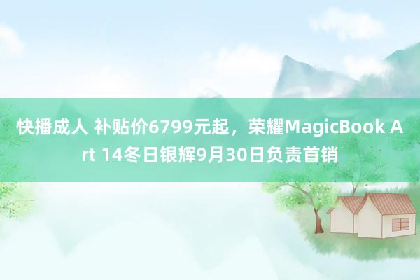 快播成人 补贴价6799元起，荣耀MagicBook Art 14冬日银辉9月30日负责首销