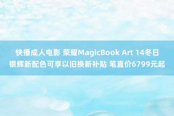 快播成人电影 荣耀MagicBook Art 14冬日银辉新配色可享以旧换新补贴 笔直价6799元起