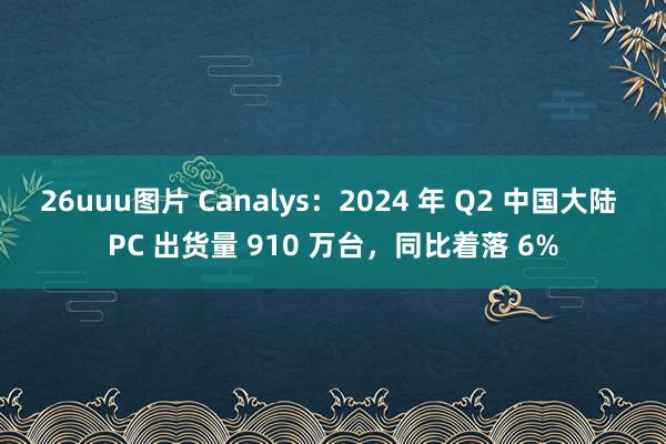 26uuu图片 Canalys：2024 年 Q2 中国大陆 PC 出货量 910 万台，同比着落 6%