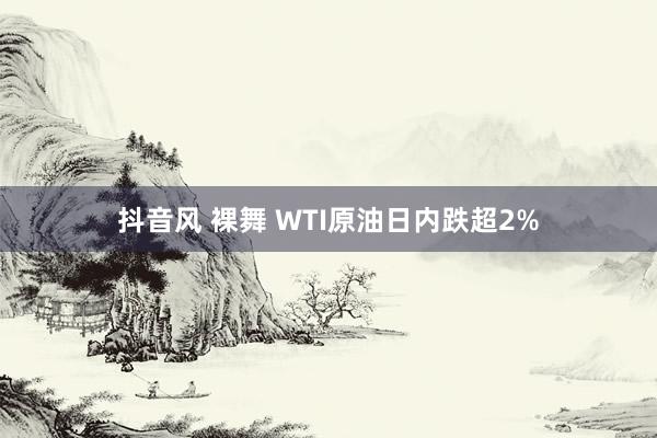 抖音风 裸舞 WTI原油日内跌超2%