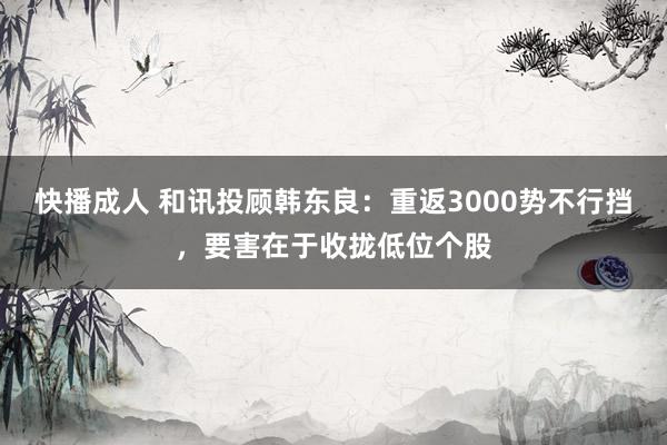 快播成人 和讯投顾韩东良：重返3000势不行挡，要害在于收拢低位个股