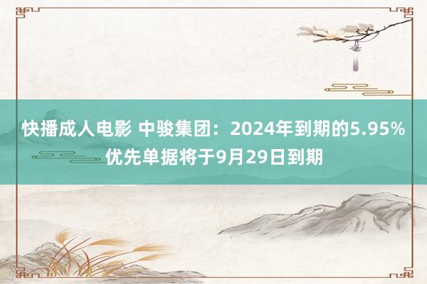 快播成人电影 中骏集团：2024年到期的5.95%优先单据将于9月29日到期