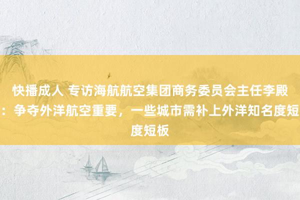 快播成人 专访海航航空集团商务委员会主任李殿春：争夺外洋航空重要，一些城市需补上外洋知名度短板