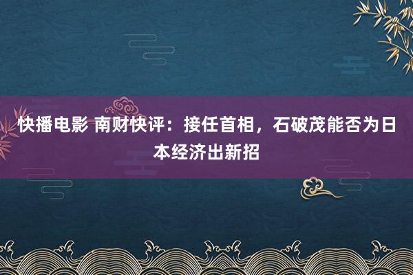 快播电影 南财快评：接任首相，石破茂能否为日本经济出新招