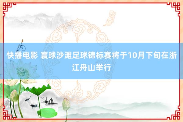 快播电影 寰球沙滩足球锦标赛将于10月下旬在浙江舟山举行