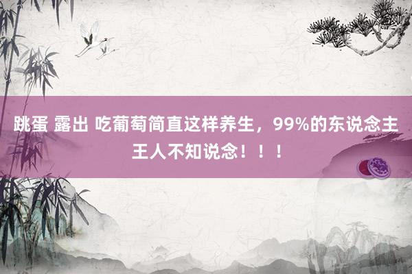 跳蛋 露出 吃葡萄简直这样养生，99%的东说念主王人不知说念！！！