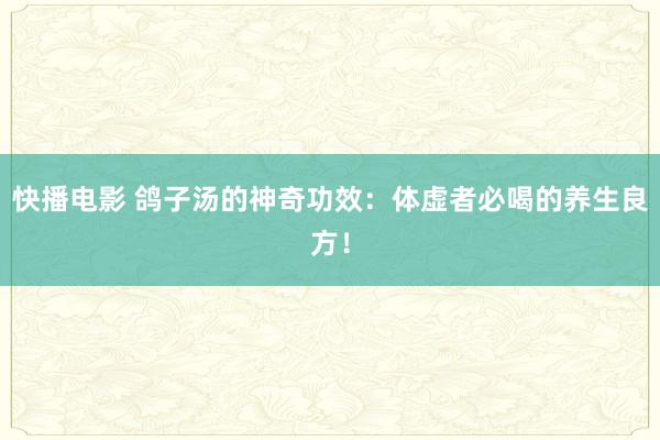 快播电影 鸽子汤的神奇功效：体虚者必喝的养生良方！