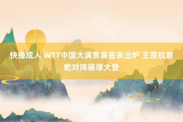 快播成人 WTT中国大满贯赛签表出炉 王楚钦首轮对阵篠塚大登