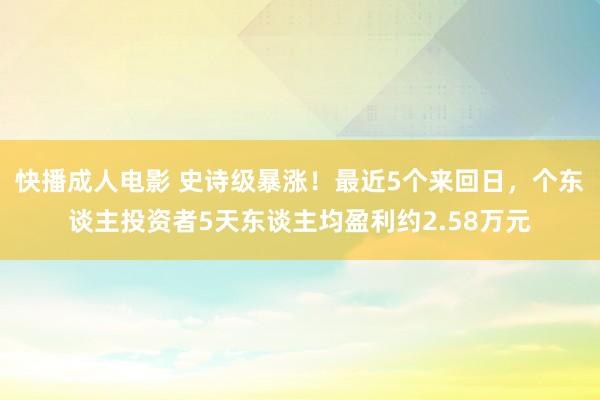 快播成人电影 史诗级暴涨！最近5个来回日，个东谈主投资者5天东谈主均盈利约2.58万元