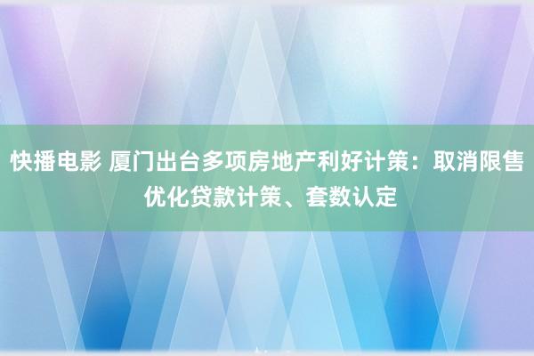 快播电影 厦门出台多项房地产利好计策：取消限售 优化贷款计策、套数认定