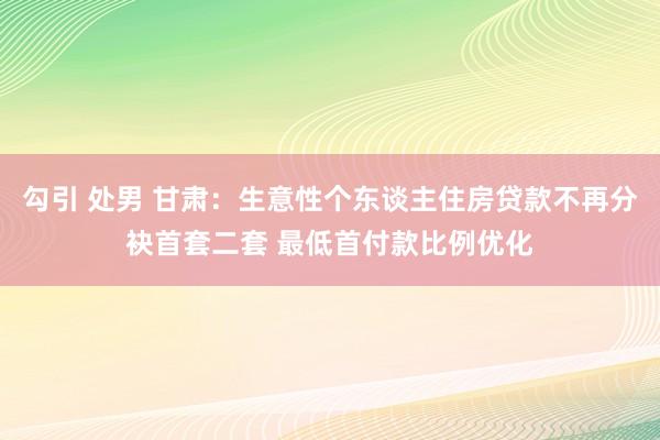 勾引 处男 甘肃：生意性个东谈主住房贷款不再分袂首套二套 最低首付款比例优化