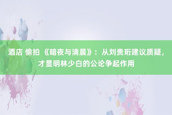 酒店 偷拍 《暗夜与清晨》：从刘贵珩建议质疑，才显明林少白的公论争起作用