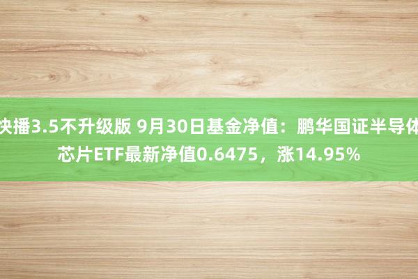 快播3.5不升级版 9月30日基金净值：鹏华国证半导体芯片ETF最新净值0.6475，涨14.95%