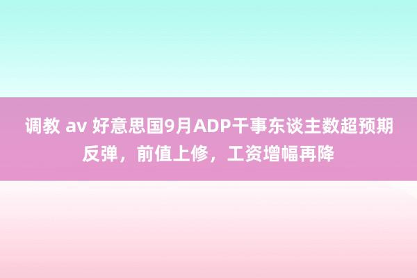 调教 av 好意思国9月ADP干事东谈主数超预期反弹，前值上修，工资增幅再降