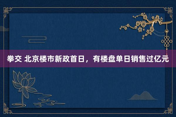 拳交 北京楼市新政首日，有楼盘单日销售过亿元