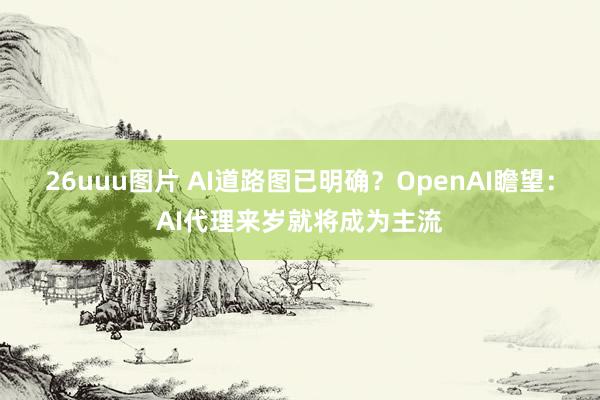 26uuu图片 AI道路图已明确？OpenAI瞻望：AI代理来岁就将成为主流