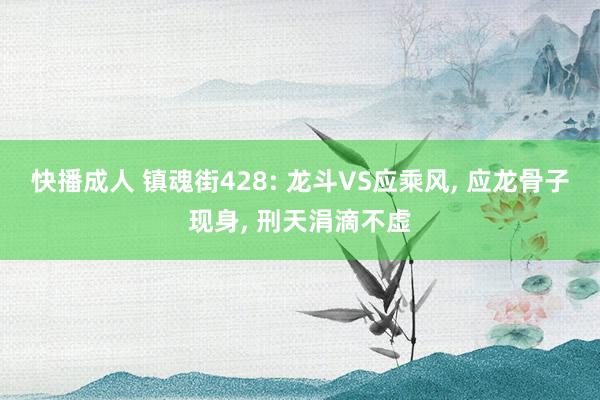 快播成人 镇魂街428: 龙斗VS应乘风， 应龙骨子现身， 刑天涓滴不虚