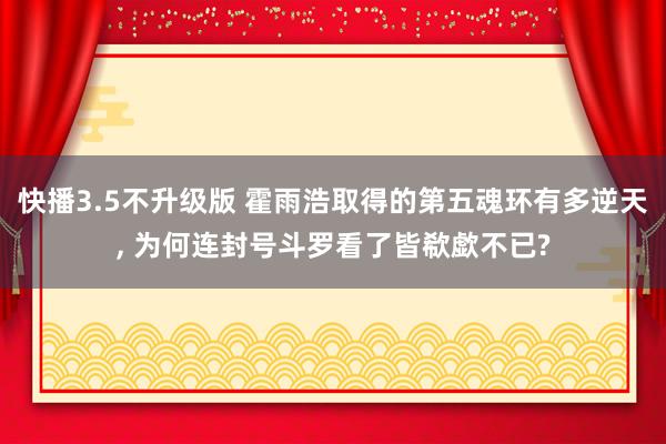 快播3.5不升级版 霍雨浩取得的第五魂环有多逆天， 为何连封号斗罗看了皆欷歔不已?