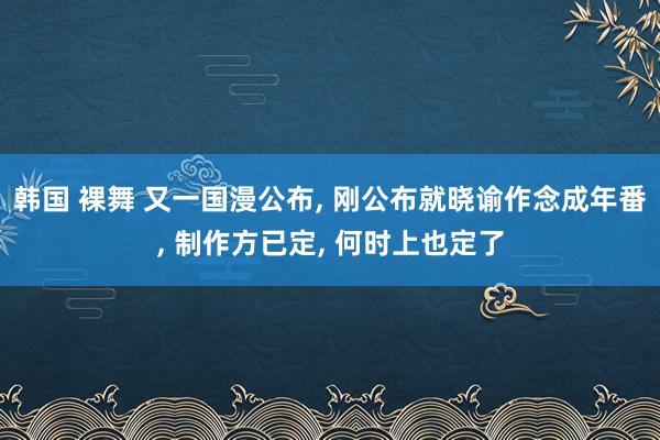 韩国 裸舞 又一国漫公布， 刚公布就晓谕作念成年番， 制作方已定， 何时上也定了