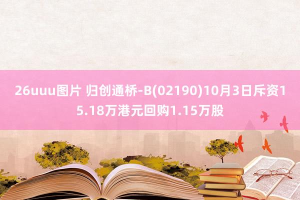 26uuu图片 归创通桥-B(02190)10月3日斥资15.18万港元回购1.15万股