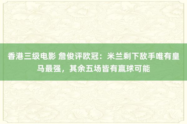 香港三级电影 詹俊评欧冠：米兰剩下敌手唯有皇马最强，其余五场皆有赢球可能