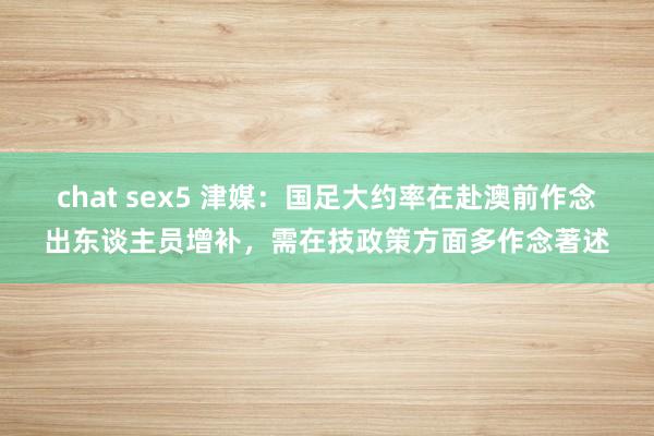 chat sex5 津媒：国足大约率在赴澳前作念出东谈主员增补，需在技政策方面多作念著述